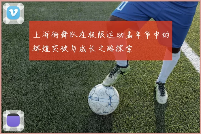 上海街舞队在极限运动嘉年华中的辉煌突破与成长之路探索