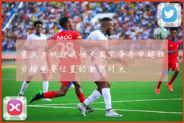 重庆力帆迎战恒大淘宝争夺中超积分榜重要位置的激烈对决
