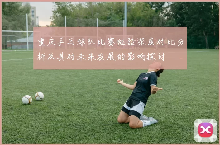 重庆乒乓球队比赛经验深度对比分析及其对未来发展的影响探讨