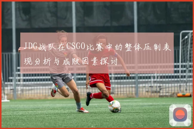 JDG战队在CSGO比赛中的整体压制表现分析与成败因素探讨