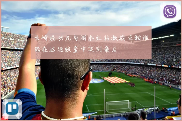 长崎成功丸与浦和红钻激战正酣谁能在这场较量中笑到最后