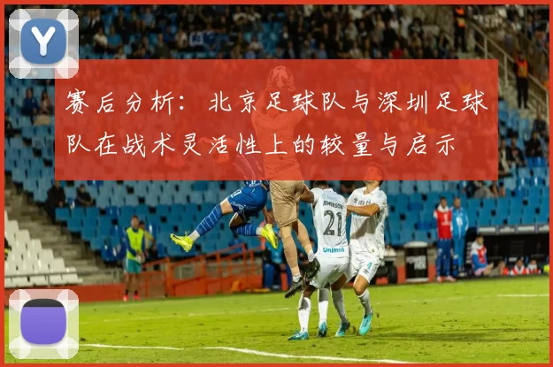 赛后分析：北京足球队与深圳足球队在战术灵活性上的较量与启示