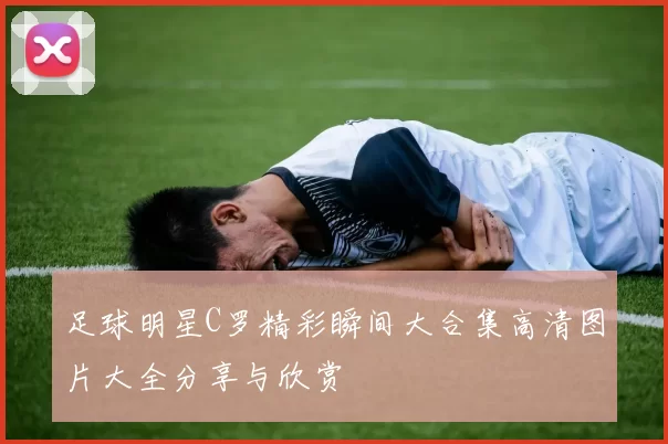 足球明星C罗精彩瞬间大合集高清图片大全分享与欣赏