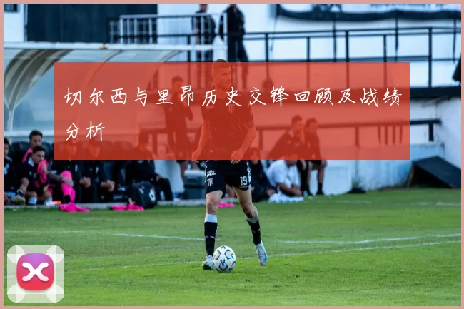 切尔西与里昂历史交锋回顾及战绩分析