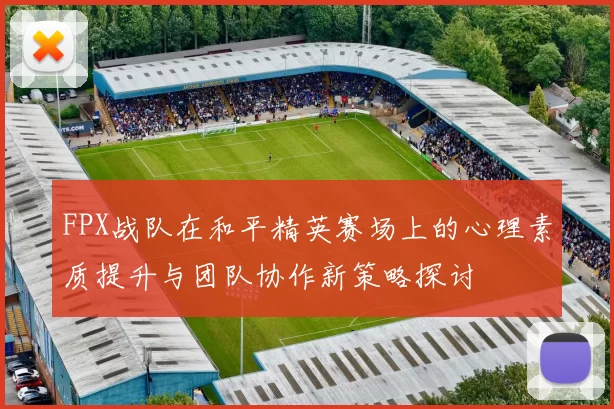 FPX战队在和平精英赛场上的心理素质提升与团队协作新策略探讨