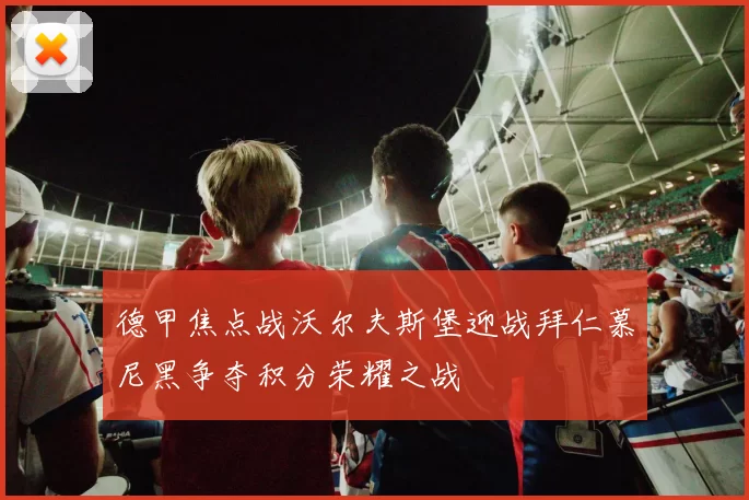 德甲焦点战沃尔夫斯堡迎战拜仁慕尼黑争夺积分荣耀之战