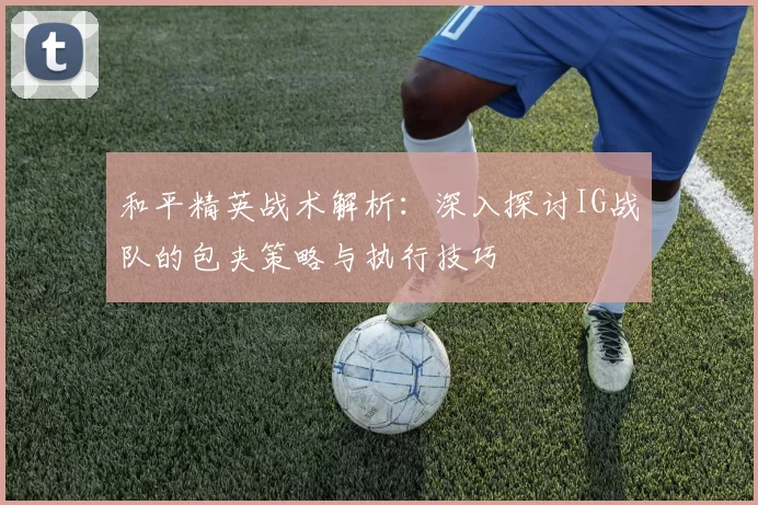 和平精英战术解析：深入探讨IG战队的包夹策略与执行技巧