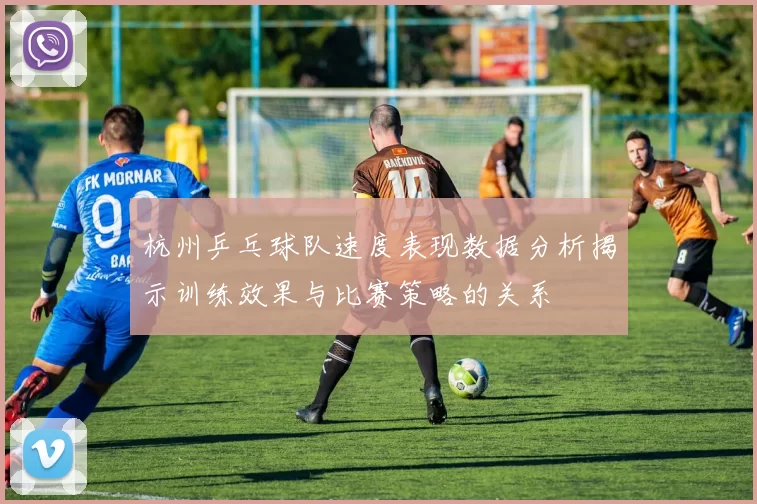 杭州乒乓球队速度表现数据分析揭示训练效果与比赛策略的关系