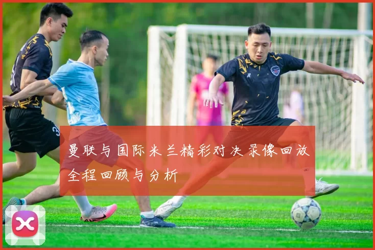 曼联与国际米兰精彩对决录像回放全程回顾与分析