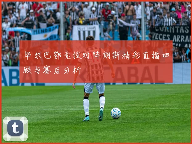 毕尔巴鄂竞技对阵朗斯精彩直播回顾与赛后分析