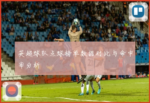 英超球队点球榜单数据对比与命中率分析