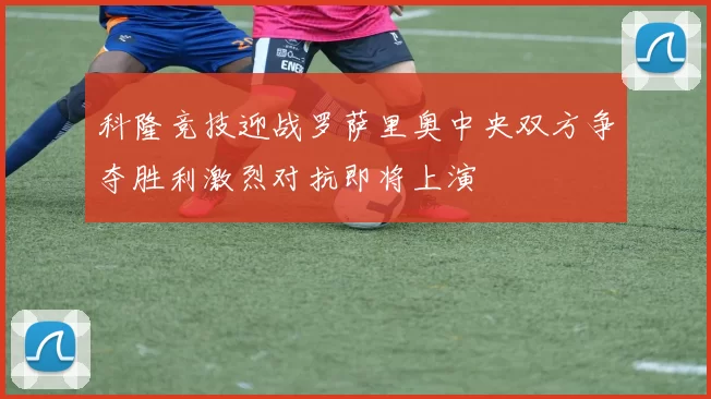 科隆竞技迎战罗萨里奥中央双方争夺胜利激烈对抗即将上演