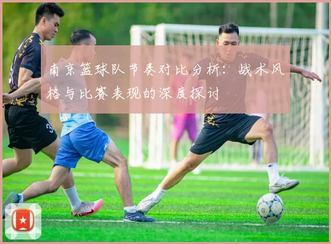 南京篮球队节奏对比分析：战术风格与比赛表现的深度探讨