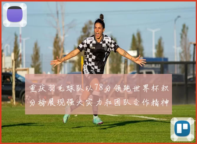 重庆羽毛球队以78分领跑世界杯积分榜展现强大实力和团队合作精神