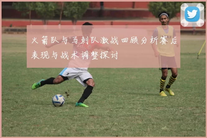 火箭队与马刺队激战回顾分析赛后表现与战术调整探讨