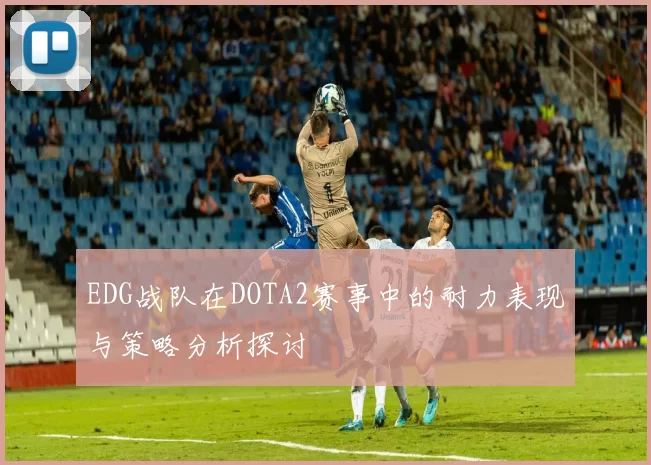 EDG战队在DOTA2赛事中的耐力表现与策略分析探讨