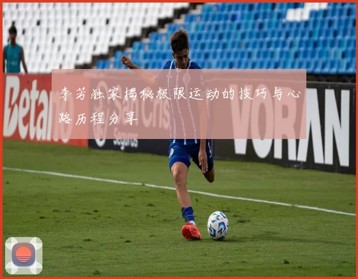 李芳独家揭秘极限运动的技巧与心路历程分享