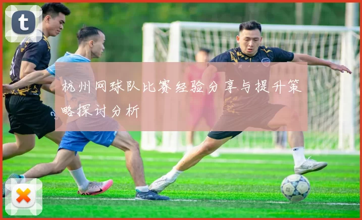 杭州网球队比赛经验分享与提升策略探讨分析