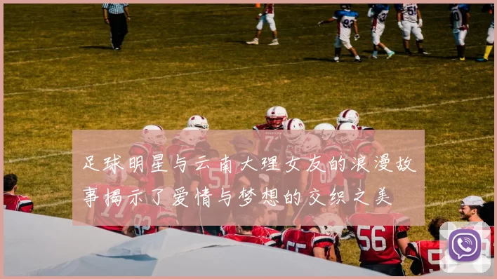 足球明星与云南大理女友的浪漫故事揭示了爱情与梦想的交织之美