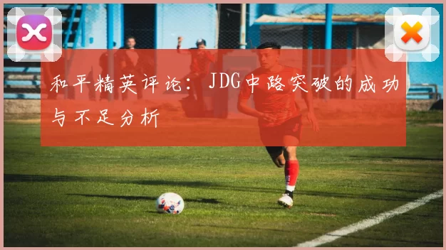 和平精英评论：JDG中路突破的成功与不足分析