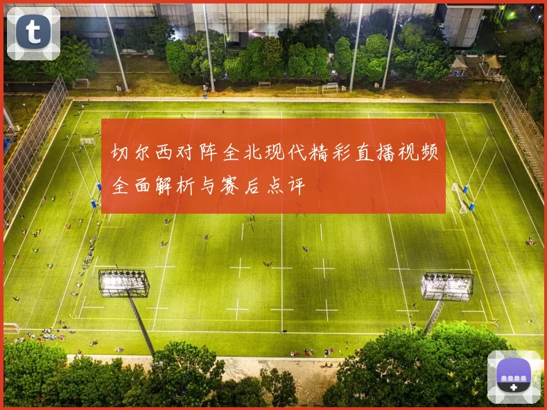 切尔西对阵全北现代精彩直播视频全面解析与赛后点评