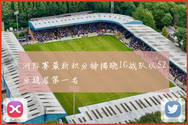 洲际赛最新积分榜揭晓IG战队以52分稳居第一名