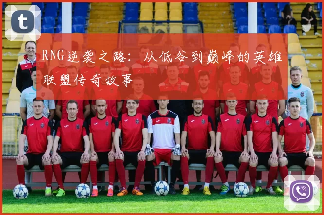 RNG逆袭之路：从低谷到巅峰的英雄联盟传奇故事