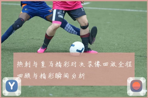 热刺与皇马精彩对决录像回放全程回顾与精彩瞬间分析