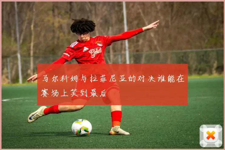 马尔科姆与拉菲尼亚的对决谁能在赛场上笑到最后