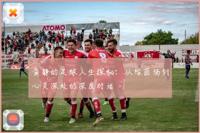 黄静的足球人生探秘：从绿茵场到心灵深处的深度对话