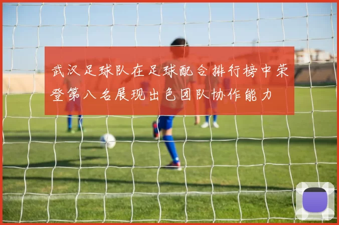武汉足球队在足球配合排行榜中荣登第八名展现出色团队协作能力