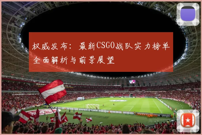 权威发布：最新CSGO战队实力榜单全面解析与前景展望