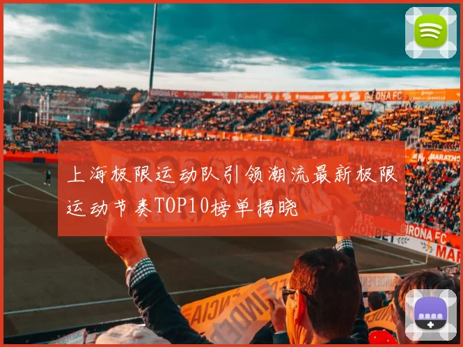 上海极限运动队引领潮流最新极限运动节奏TOP10榜单揭晓