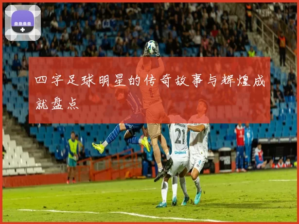 四字足球明星的传奇故事与辉煌成就盘点