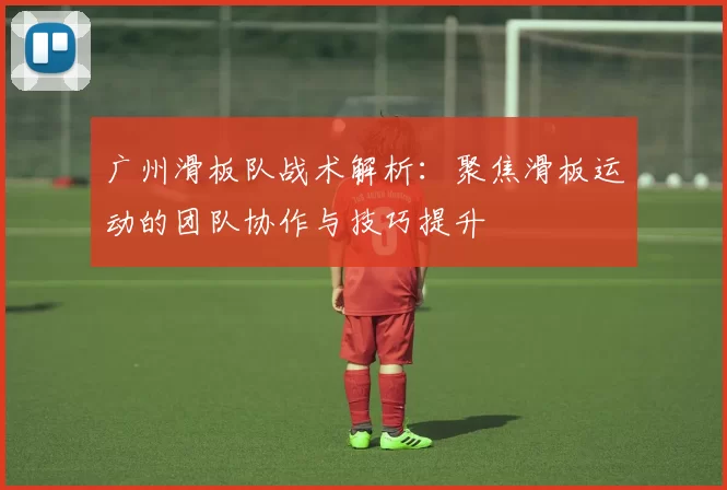 广州滑板队战术解析：聚焦滑板运动的团队协作与技巧提升