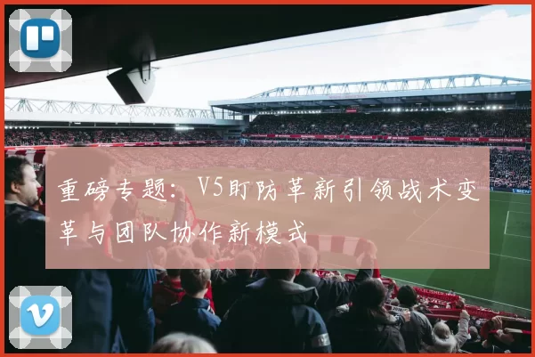 重磅专题：V5盯防革新引领战术变革与团队协作新模式