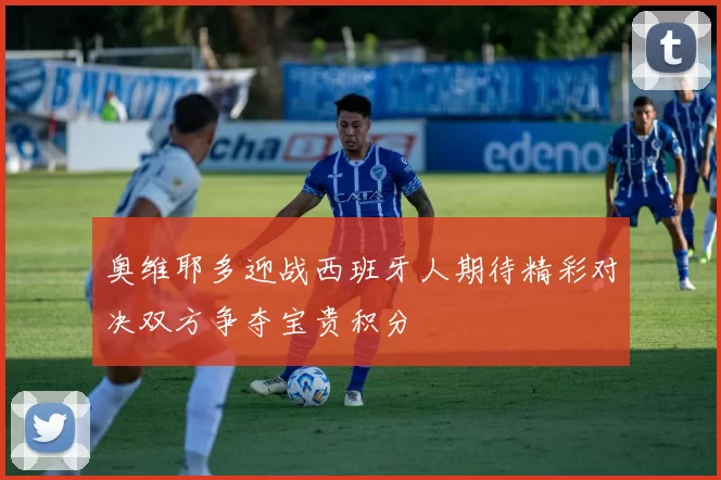 奥维耶多迎战西班牙人期待精彩对决双方争夺宝贵积分