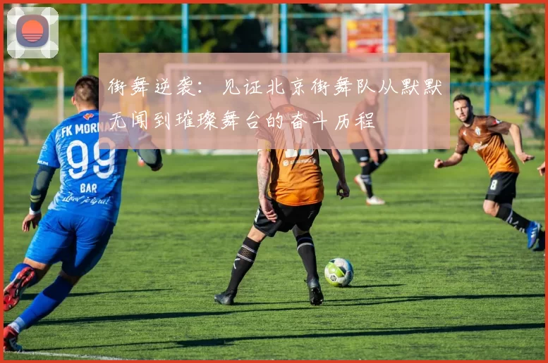 街舞逆袭：见证北京街舞队从默默无闻到璀璨舞台的奋斗历程