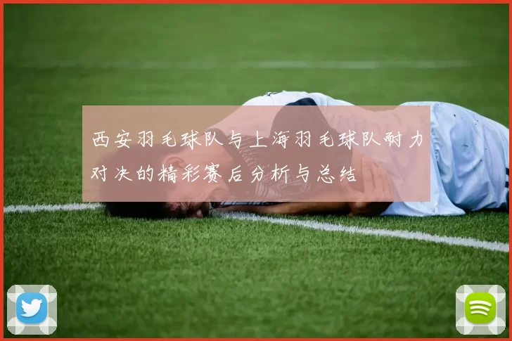 西安羽毛球队与上海羽毛球队耐力对决的精彩赛后分析与总结