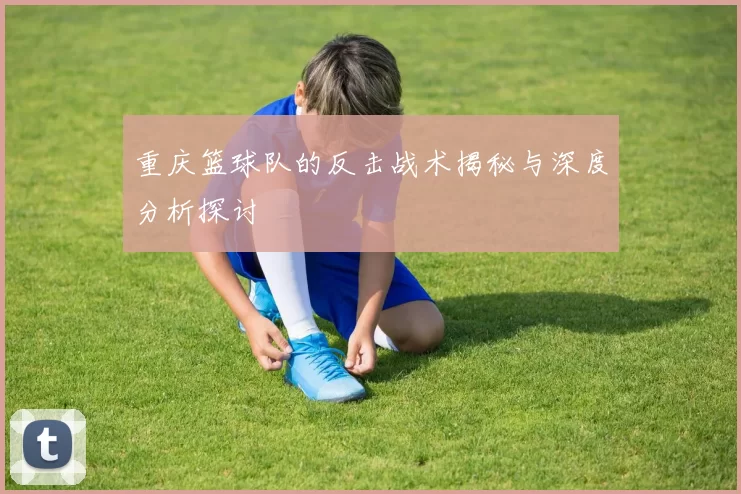 重庆篮球队的反击战术揭秘与深度分析探讨