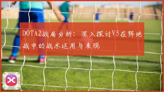 DOTA2战局分析：深入探讨V5在阵地战中的战术运用与表现