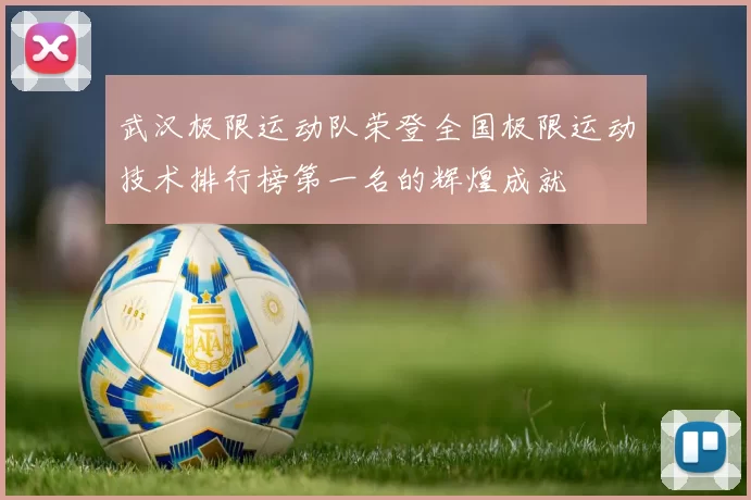 武汉极限运动队荣登全国极限运动技术排行榜第一名的辉煌成就
