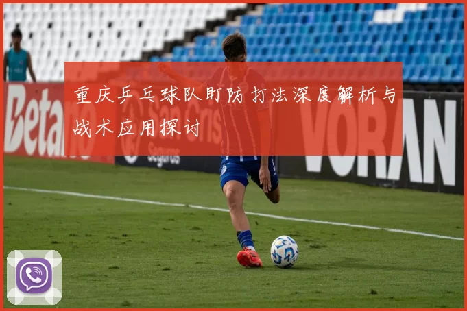 重庆乒乓球队盯防打法深度解析与战术应用探讨