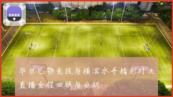 毕尔巴鄂竞技与横滨水手精彩对决直播全程回顾与分析