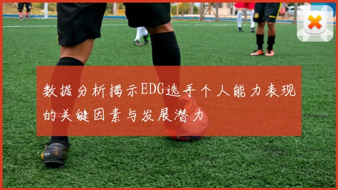 数据分析揭示EDG选手个人能力表现的关键因素与发展潜力