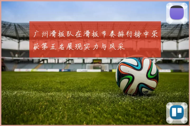 广州滑板队在滑板节奏排行榜中荣获第五名展现实力与风采