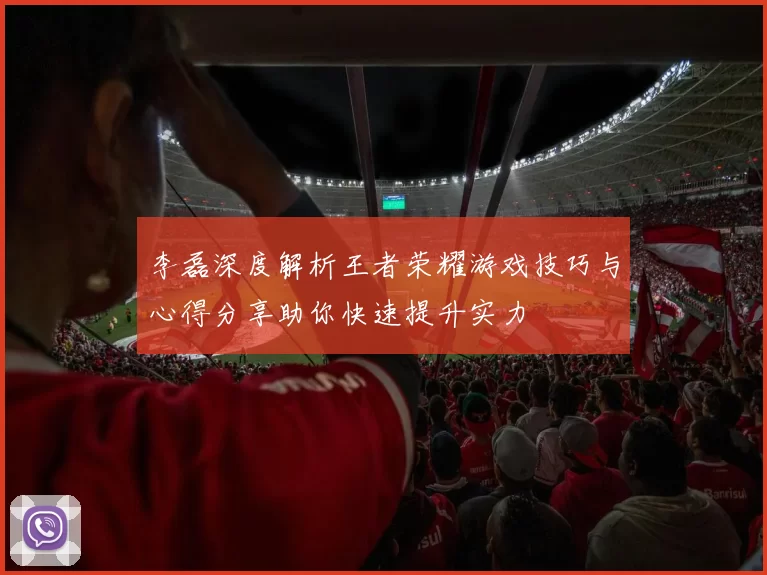 李磊深度解析王者荣耀游戏技巧与心得分享助你快速提升实力
