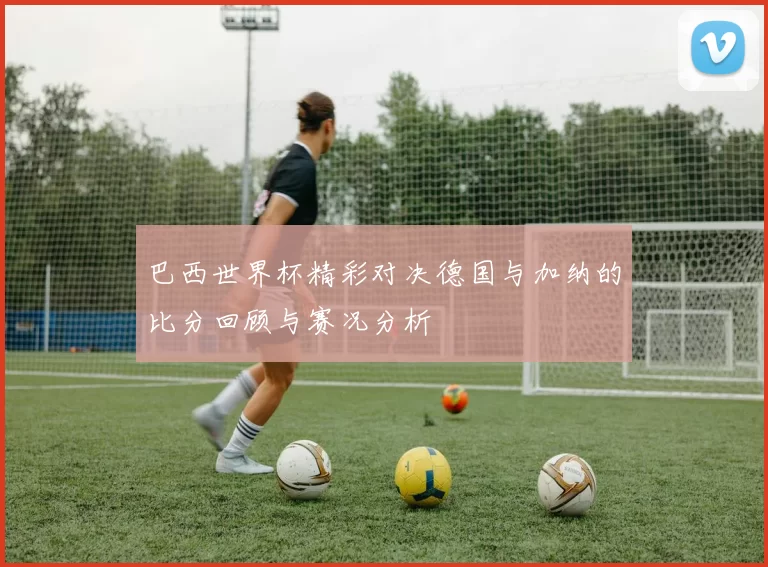 巴西世界杯精彩对决德国与加纳的比分回顾与赛况分析