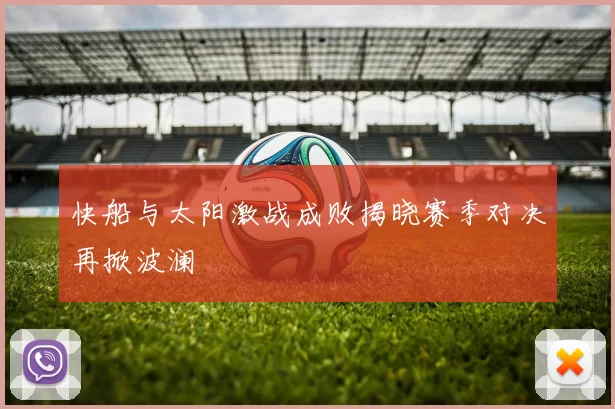 快船与太阳激战成败揭晓赛季对决再掀波澜
