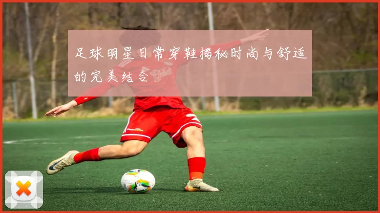 足球明星日常穿鞋揭秘时尚与舒适的完美结合